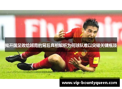 揭开国足败给越南的背后真相解析为何球队难以突破关键瓶颈