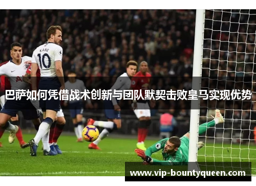 巴萨如何凭借战术创新与团队默契击败皇马实现优势 巴萨如何凭借战术创新与团队默契击败皇马实现优势