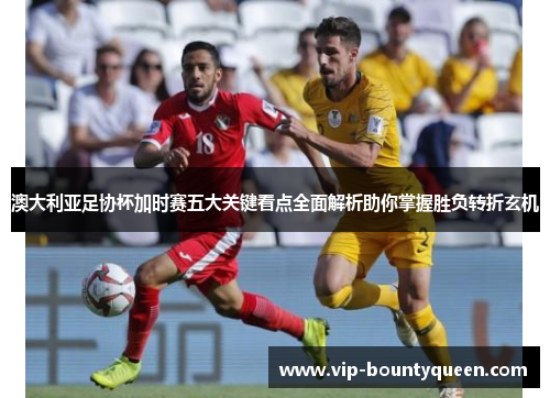 澳大利亚足协杯加时赛五大关键看点全面解析助你掌握胜负转折玄机 澳大利亚足协杯加时赛五大关键看点全面解析助你掌握胜负转折玄机