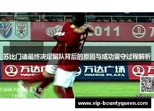 苏比门迪最终决定留队背后的原因与成功留守过程解析 苏比门迪最终决定留队背后的原因与成功留守过程解析