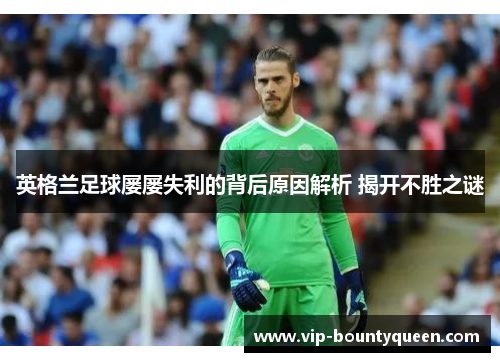 英格兰足球屡屡失利的背后原因解析 揭开不胜之谜 英格兰足球屡屡失利的背后原因解析 揭开不胜之谜