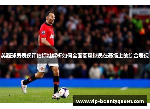 英超球员表现评估标准解析如何全面衡量球员在赛场上的综合表现 英超球员表现评估标准解析如何全面衡量球员在赛场上的综合表现