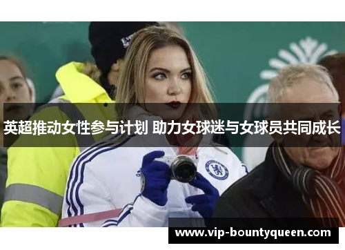 英超推动女性参与计划 助力女球迷与女球员共同成长 英超推动女性参与计划 助力女球迷与女球员共同成长