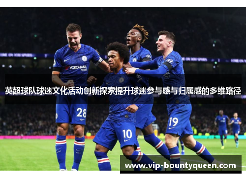 英超球队球迷文化活动创新探索提升球迷参与感与归属感的多维路径 英超球队球迷文化活动创新探索提升球迷参与感与归属感的多维路径