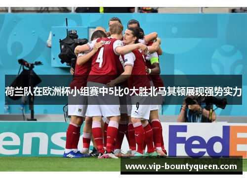 荷兰队在欧洲杯小组赛中5比0大胜北马其顿展现强势实力 荷兰队在欧洲杯小组赛中5比0大胜北马其顿展现强势实力
