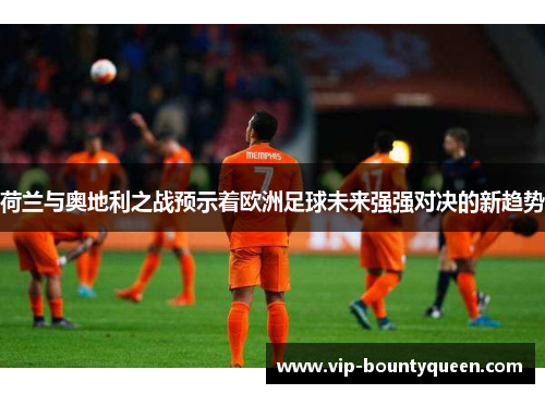 荷兰与奥地利之战预示着欧洲足球未来强强对决的新趋势 荷兰与奥地利之战预示着欧洲足球未来强强对决的新趋势