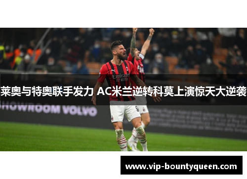 莱奥与特奥联手发力 AC米兰逆转科莫上演惊天大逆袭 莱奥与特奥联手发力 AC米兰逆转科莫上演惊天大逆袭