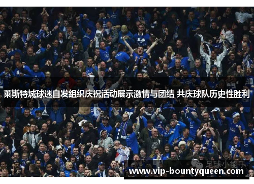 莱斯特城球迷自发组织庆祝活动展示激情与团结 共庆球队历史性胜利 莱斯特城球迷自发组织庆祝活动展示激情与团结 共庆球队历史性胜利