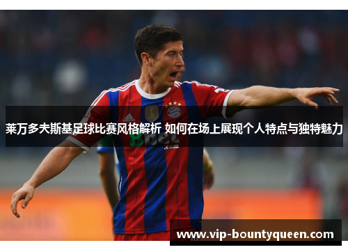 莱万多夫斯基足球比赛风格解析 如何在场上展现个人特点与独特魅力 莱万多夫斯基足球比赛风格解析 如何在场上展现个人特点与独特魅力