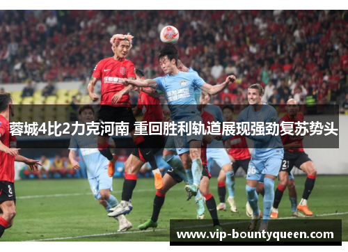蓉城4比2力克河南 重回胜利轨道展现强劲复苏势头 蓉城4比2力克河南 重回胜利轨道展现强劲复苏势头