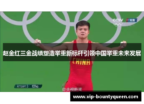赵金红三金战绩塑造举重新标杆引领中国举重未来发展 赵金红三金战绩塑造举重新标杆引领中国举重未来发展