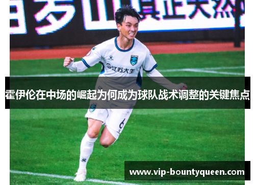 霍伊伦在中场的崛起为何成为球队战术调整的关键焦点