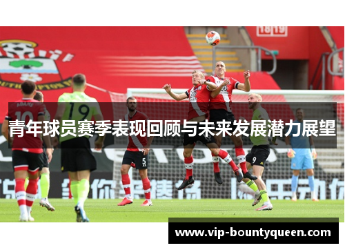 青年球员赛季表现回顾与未来发展潜力展望