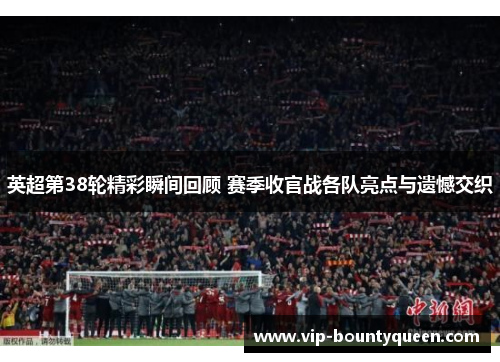 英超第38轮精彩瞬间回顾 赛季收官战各队亮点与遗憾交织