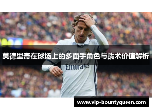 莫德里奇在球场上的多面手角色与战术价值解析