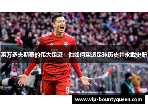 莱万多夫斯基的伟大足迹：他如何塑造足球历史并永载史册