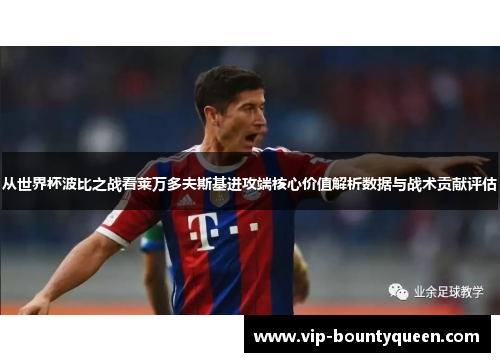 从世界杯波比之战看莱万多夫斯基进攻端核心价值解析数据与战术贡献评估