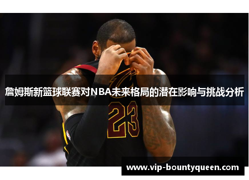 詹姆斯新篮球联赛对NBA未来格局的潜在影响与挑战分析