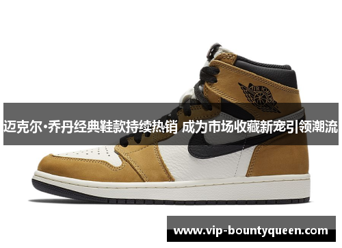 迈克尔·乔丹经典鞋款持续热销 成为市场收藏新宠引领潮流