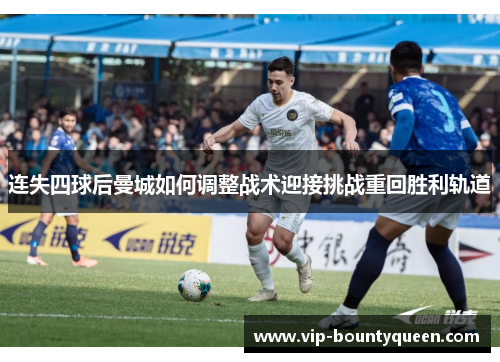 连失四球后曼城如何调整战术迎接挑战重回胜利轨道