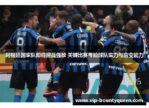 阿根廷国家队即将迎战强敌 关键比赛考验球队实力与应变能力