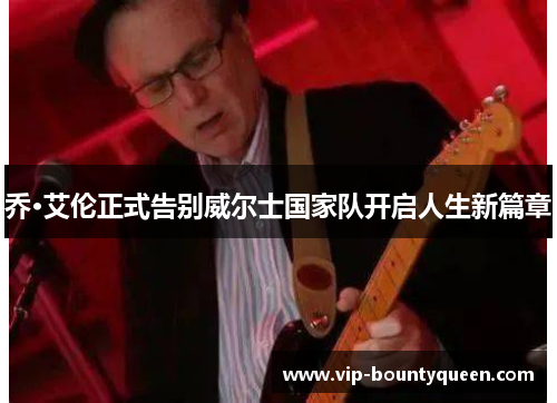 乔·艾伦正式告别威尔士国家队开启人生新篇章 乔·艾伦正式告别威尔士国家队开启人生新篇章