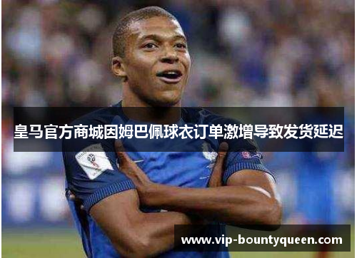 皇马官方商城因姆巴佩球衣订单激增导致发货延迟