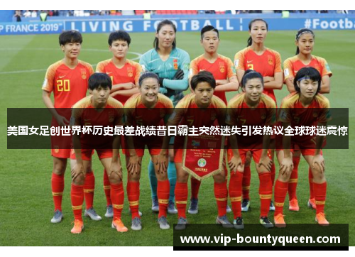 美国女足创世界杯历史最差战绩昔日霸主突然迷失引发热议全球球迷震惊