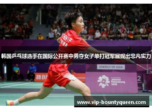 韩国乒乓球选手在国际公开赛中勇夺女子单打冠军展现出非凡实力