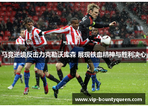 马竞逆境反击力克勒沃库森 展现铁血精神与胜利决心