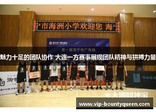 魅力十足的团队协作 大连一方赛事展现团队精神与拼搏力量