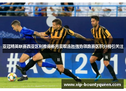 亚冠精英联赛西亚区利雅得新月豪取连胜强势领跑赛区积分榜引关注
