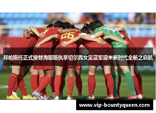 邦帕斯托正式接替海耶斯执掌切尔西女足蓝军迎来新时代全新之启航 邦帕斯托正式接替海耶斯执掌切尔西女足蓝军迎来新时代全新之启航