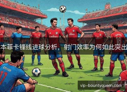 本菲卡锋线进球分析,射门效率为何如此突出 本菲卡锋线进球分析,射门效率为何如此突出