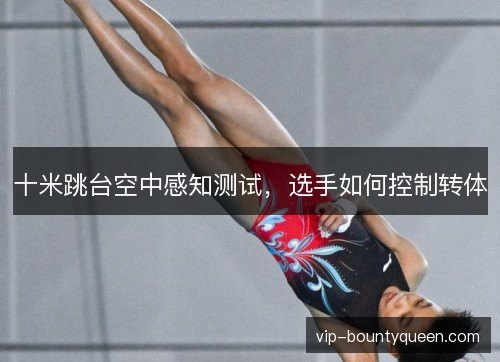 十米跳台空中感知测试,选手如何控制转体 十米跳台空中感知测试,选手如何控制转体
